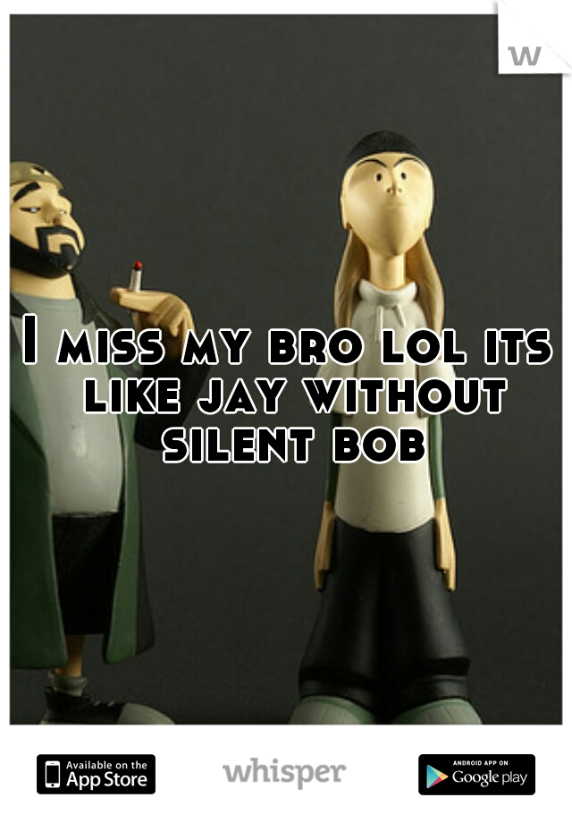 I miss my bro lol its like jay without silent bob