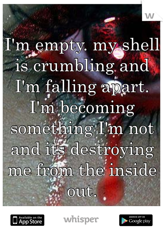 I'm empty. my shell is crumbling and I'm falling apart. I'm becoming something I'm not and its destroying me from the inside out.