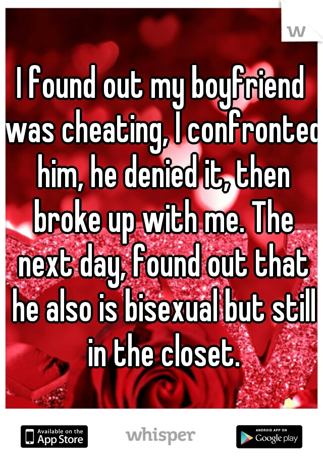 I found out my boyfriend was cheating, I confronted him, he denied it, then broke up with me. The next day, found out that he also is bisexual but still in the closet.