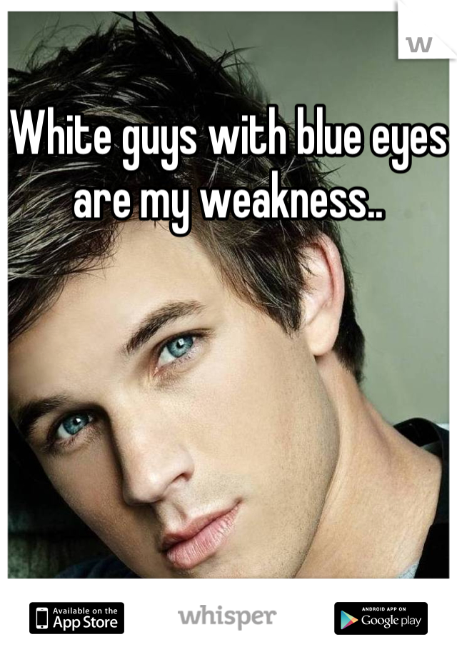 White guys with blue eyes are my weakness..
