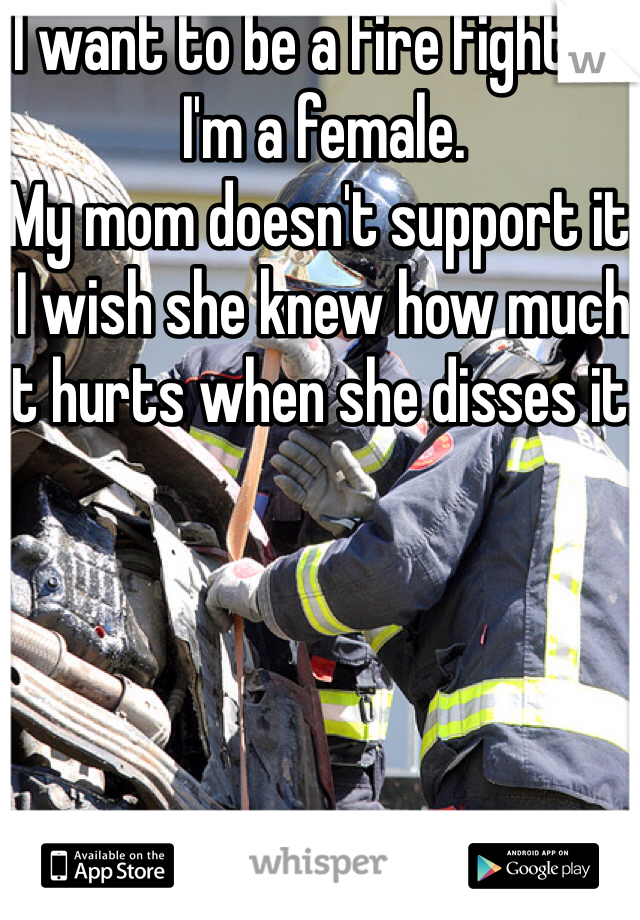 I want to be a Fire Fighter.
I'm a female.
My mom doesn't support it.
I wish she knew how much it hurts when she disses it. 