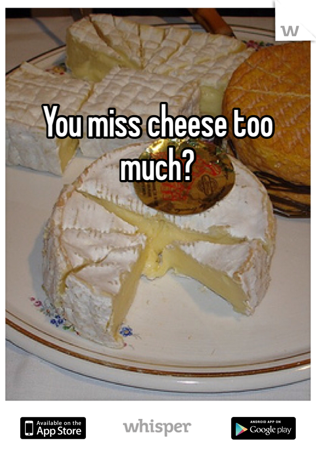 You miss cheese too much?