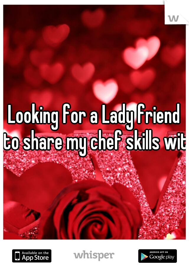 Looking for a Lady friend to share my chef skills with