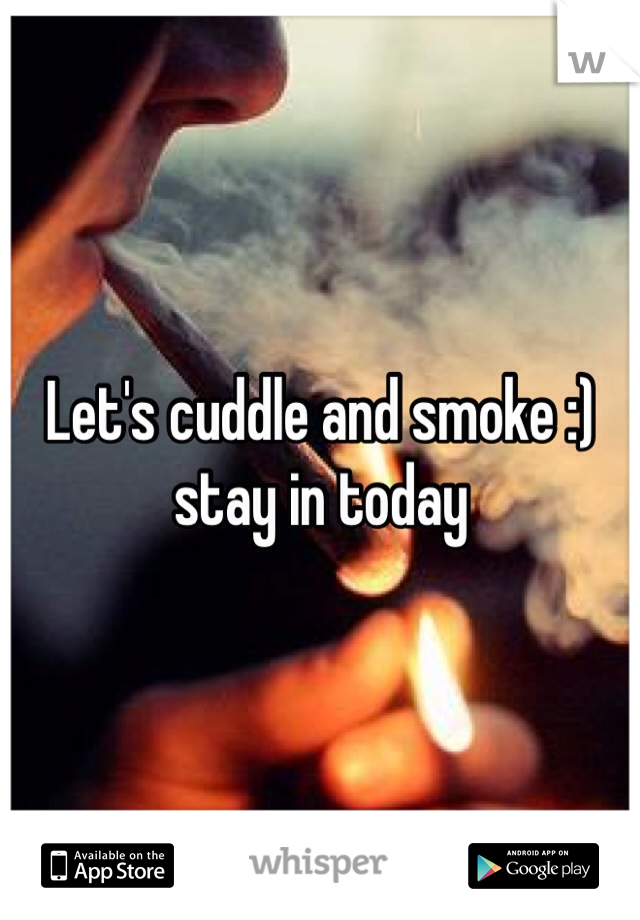 Let's cuddle and smoke :) stay in today