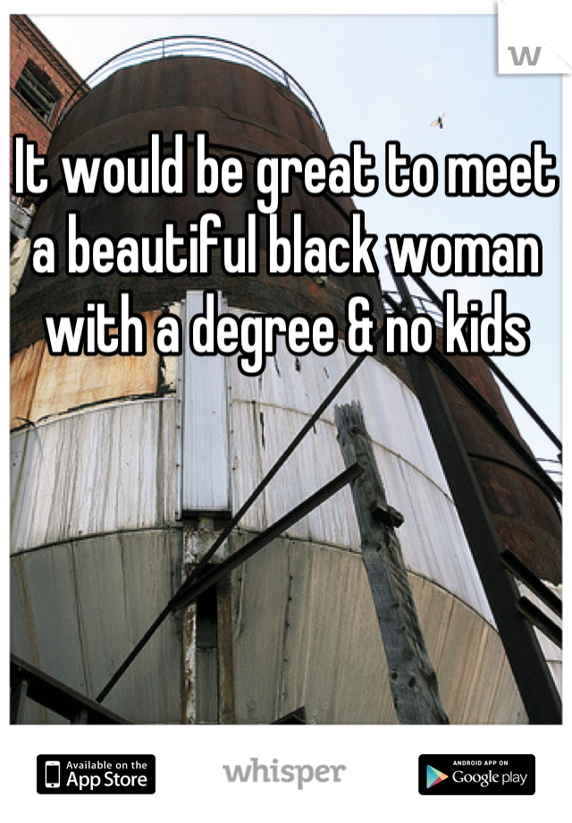 
It would be great to meet a beautiful black woman with a degree & no kids