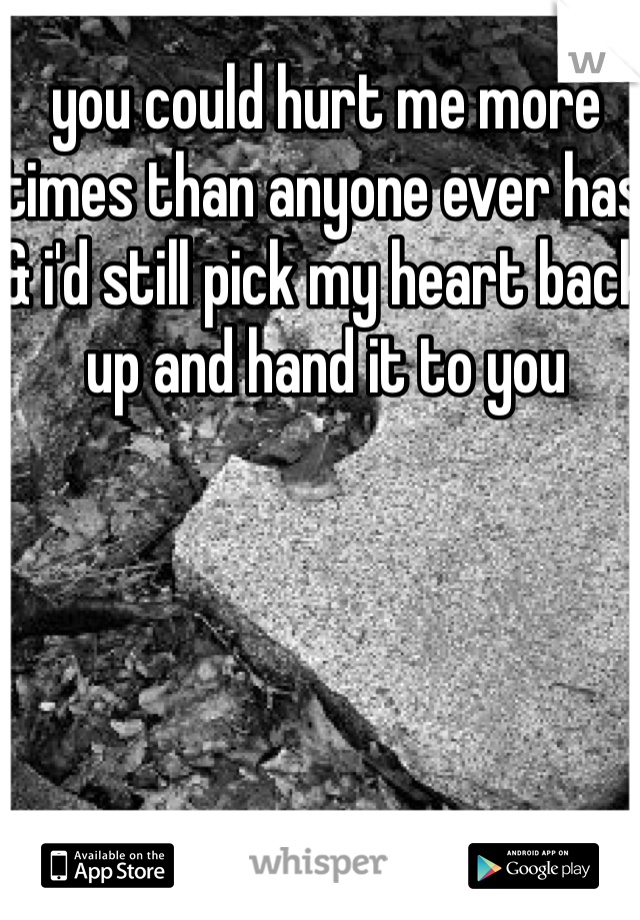 you could hurt me more times than anyone ever has & i'd still pick my heart back up and hand it to you