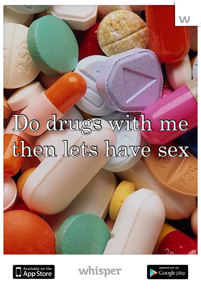 Do drugs with me then lets have sex