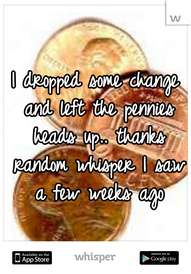 I dropped some change and left the pennies heads up.. thanks random whisper I saw a few weeks ago