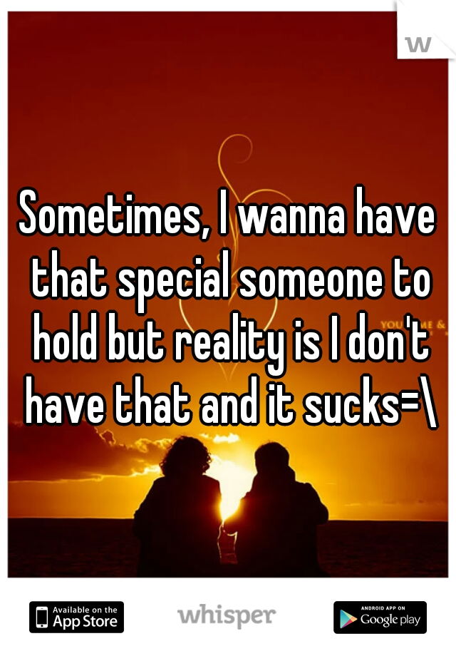 Sometimes, I wanna have that special someone to hold but reality is I don't have that and it sucks=\