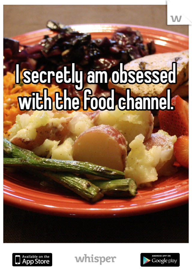 I secretly am obsessed with the food channel.