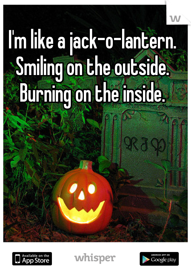 I'm like a jack-o-lantern. 
Smiling on the outside.
Burning on the inside.