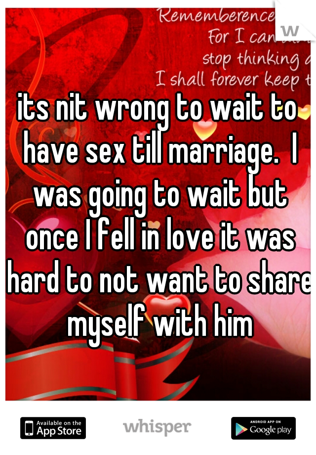 its nit wrong to wait to have sex till marriage.  I was going to wait but once I fell in love it was hard to not want to share myself with him