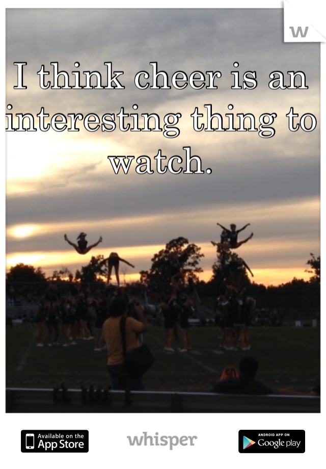 I think cheer is an interesting thing to watch.
