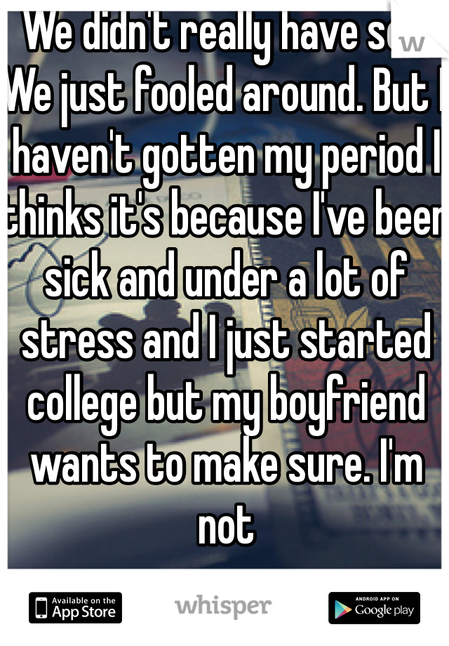 We didn't really have sex. We just fooled around. But I haven't gotten my period I thinks it's because I've been sick and under a lot of stress and I just started college but my boyfriend wants to make sure. I'm not 