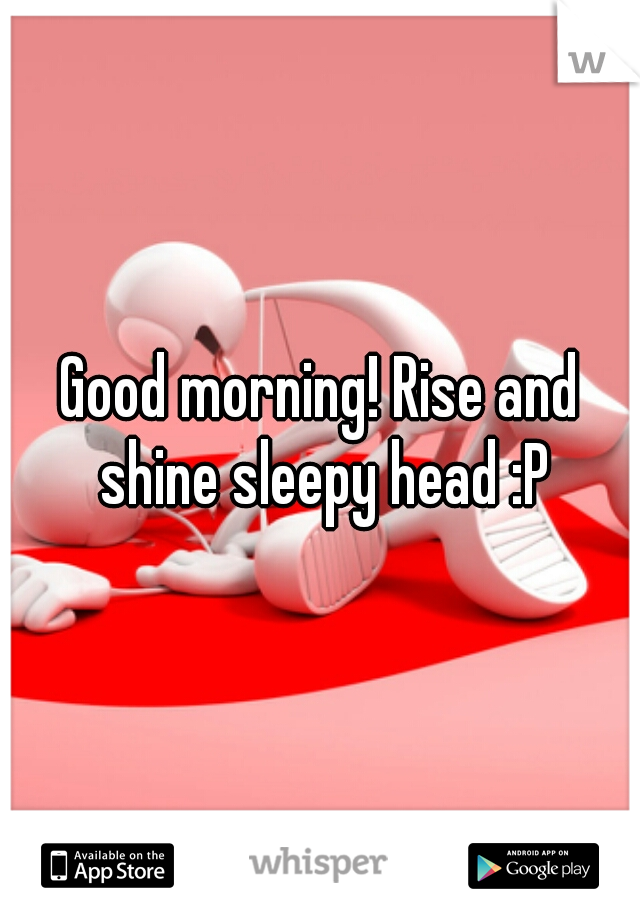 Good morning! Rise and shine sleepy head :P