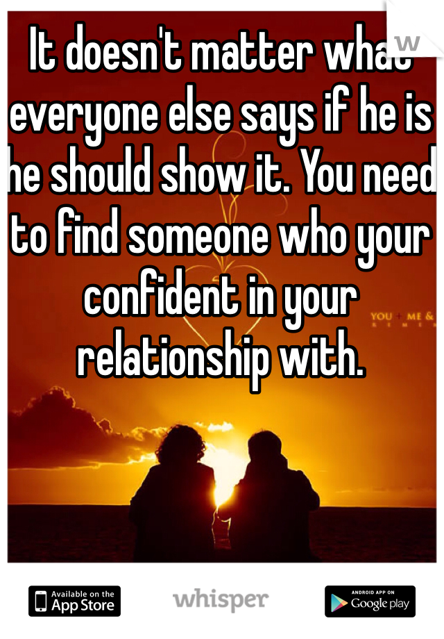 It doesn't matter what everyone else says if he is he should show it. You need to find someone who your confident in your relationship with.