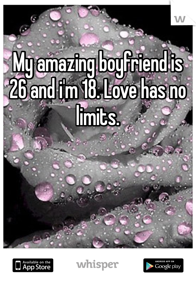 My amazing boyfriend is 26 and i'm 18. Love has no limits. 