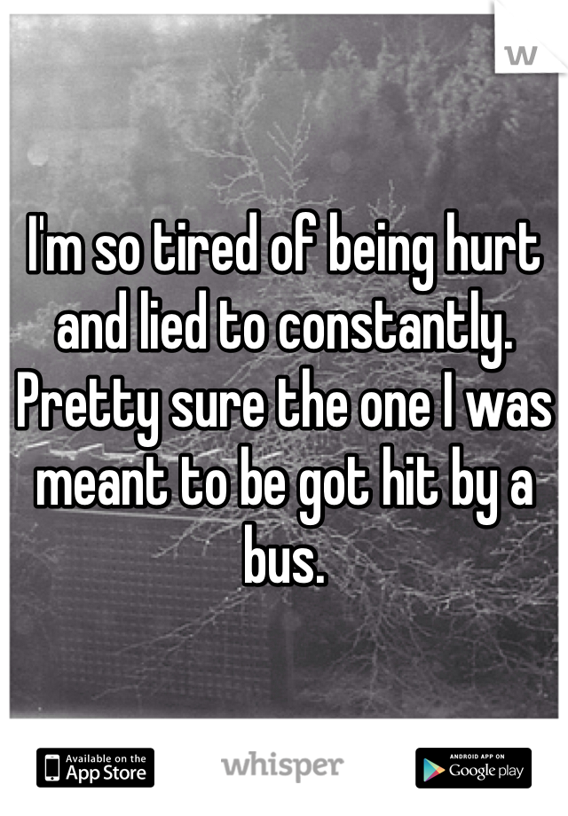 I'm so tired of being hurt and lied to constantly. Pretty sure the one I was meant to be got hit by a bus.