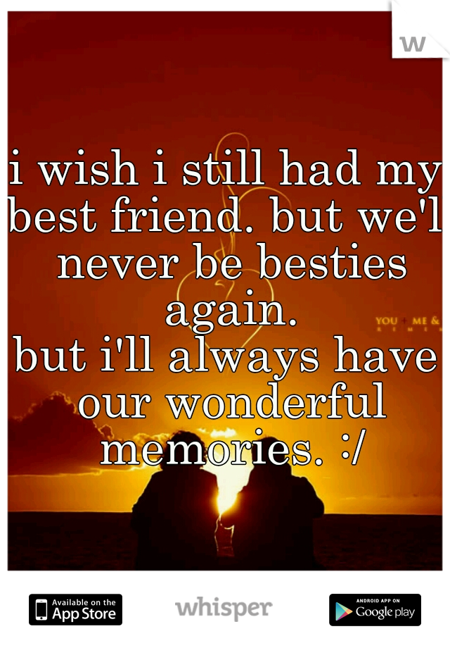 i wish i still had my best friend. but we'll never be besties again.
but i'll always have our wonderful memories. :/