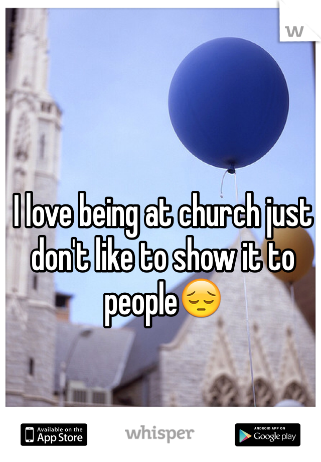 I love being at church just don't like to show it to people😔