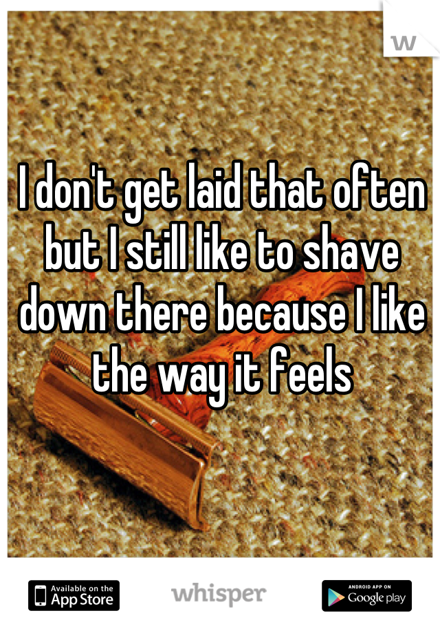 I don't get laid that often but I still like to shave down there because I like the way it feels