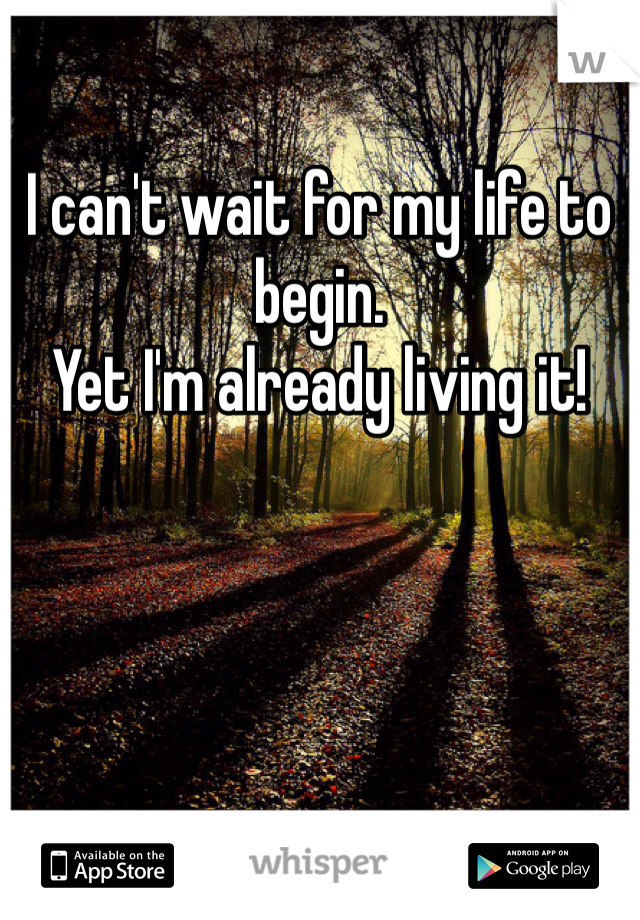 I can't wait for my life to begin. 
Yet I'm already living it!