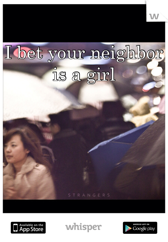 I bet your neighbor is a girl 