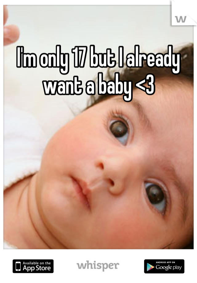 I'm only 17 but I already want a baby <3