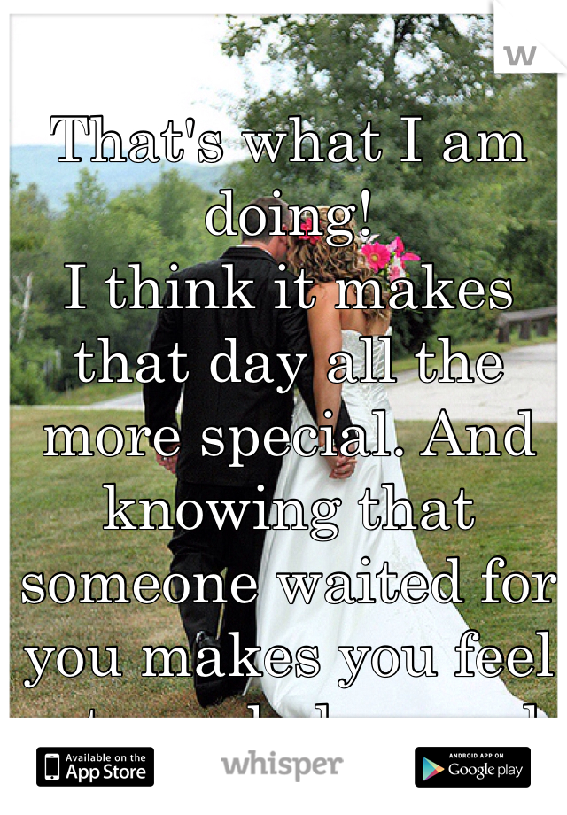 That's what I am doing! 
I think it makes that day all the more special. And knowing that someone waited for you makes you feel extremely honored. 