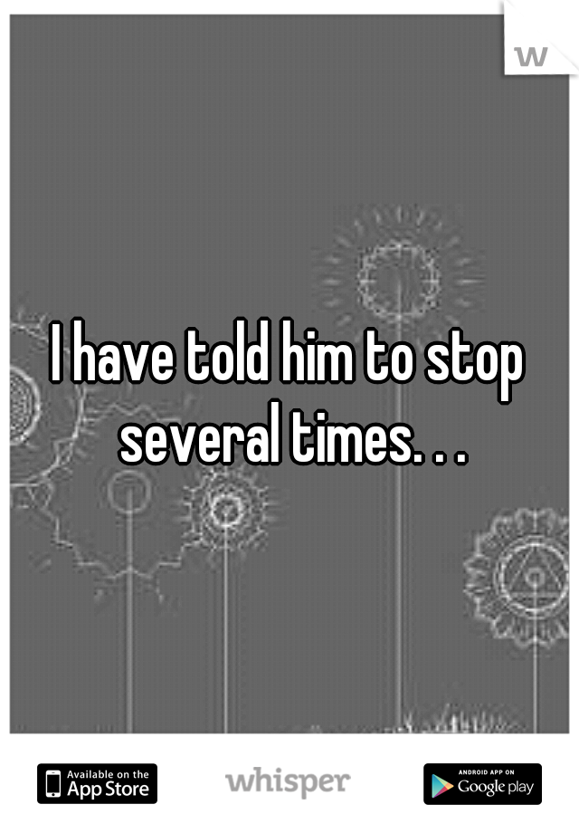 I have told him to stop several times. . .