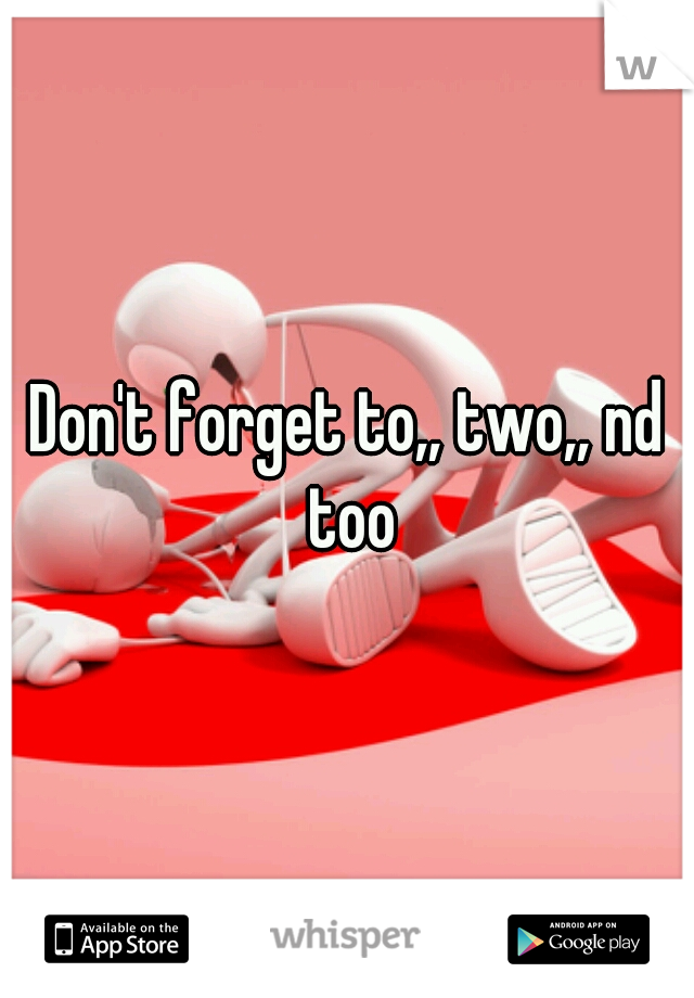 Don't forget to,, two,, nd too