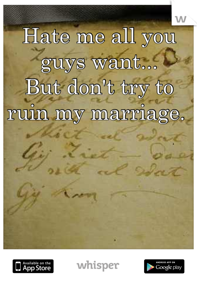 Hate me all you guys want... 
But don't try to ruin my marriage. 
