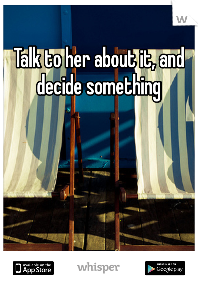 Talk to her about it, and decide something