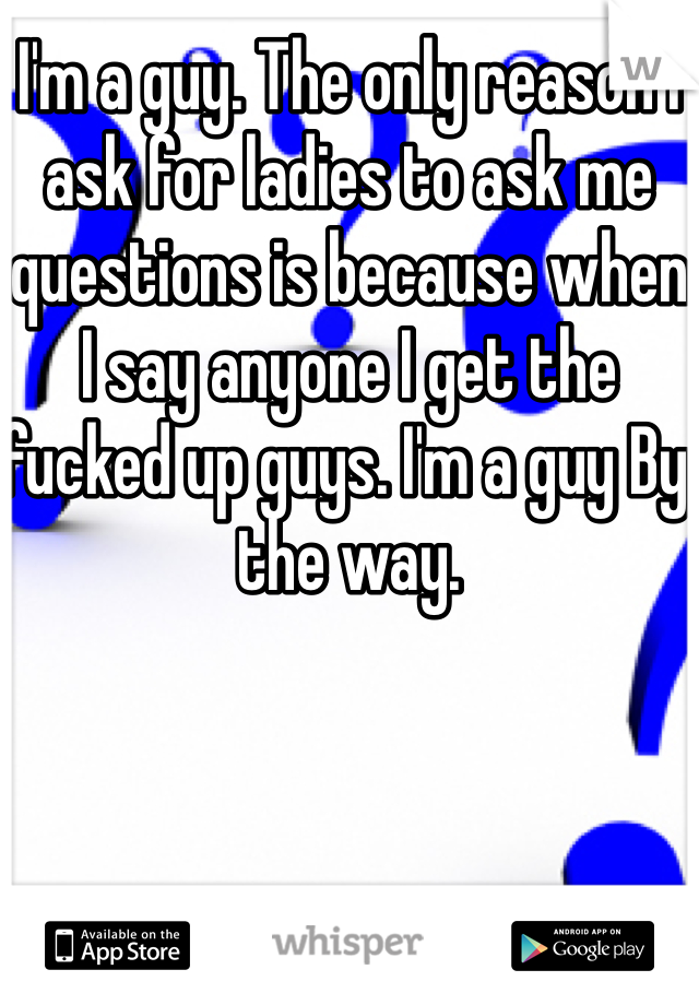 I'm a guy. The only reason I ask for ladies to ask me questions is because when I say anyone I get the fucked up guys. I'm a guy By the way. 