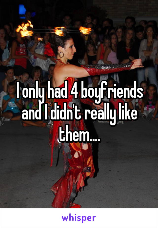 I only had 4 boyfriends and I didn't really like them....