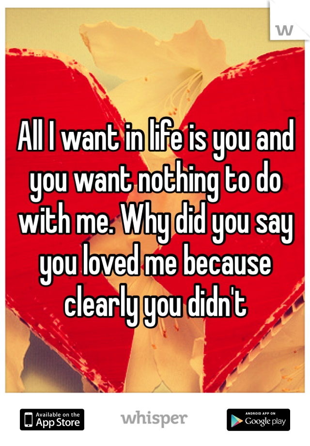 All I want in life is you and you want nothing to do with me. Why did you say you loved me because clearly you didn't
