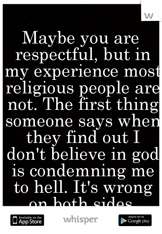 Maybe you are respectful, but in my experience most religious people are not. The first thing someone says when they find out I don't believe in god is condemning me to hell. It's wrong on both sides.