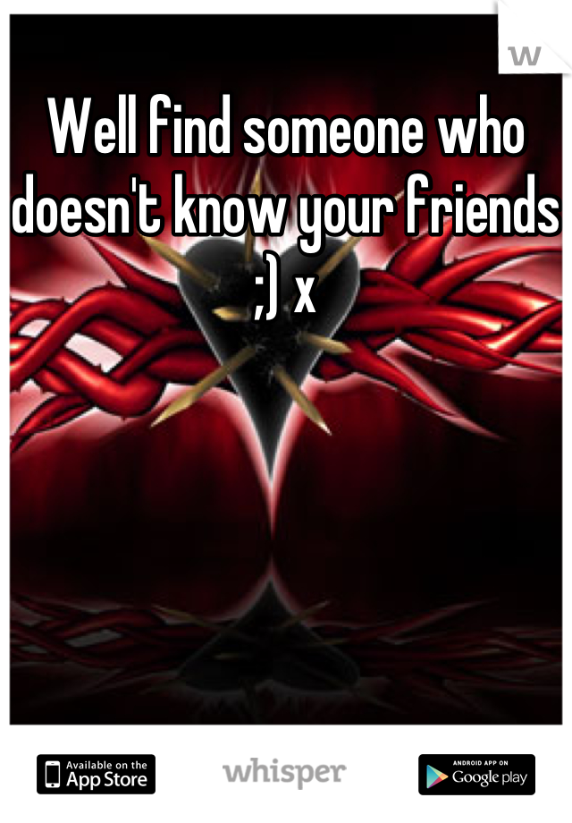 Well find someone who doesn't know your friends ;) x