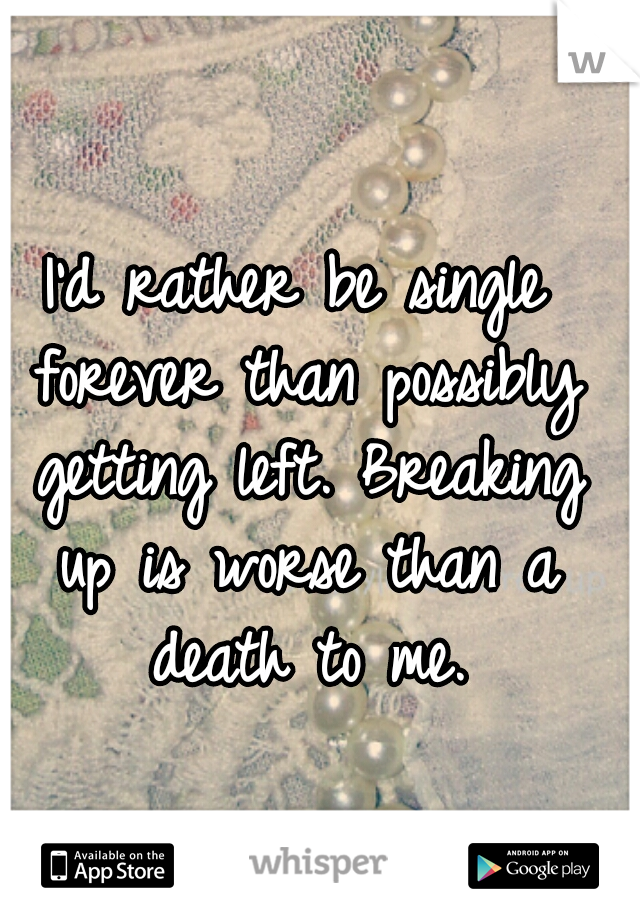I'd rather be single forever than possibly getting left. Breaking up is worse than a death to me.