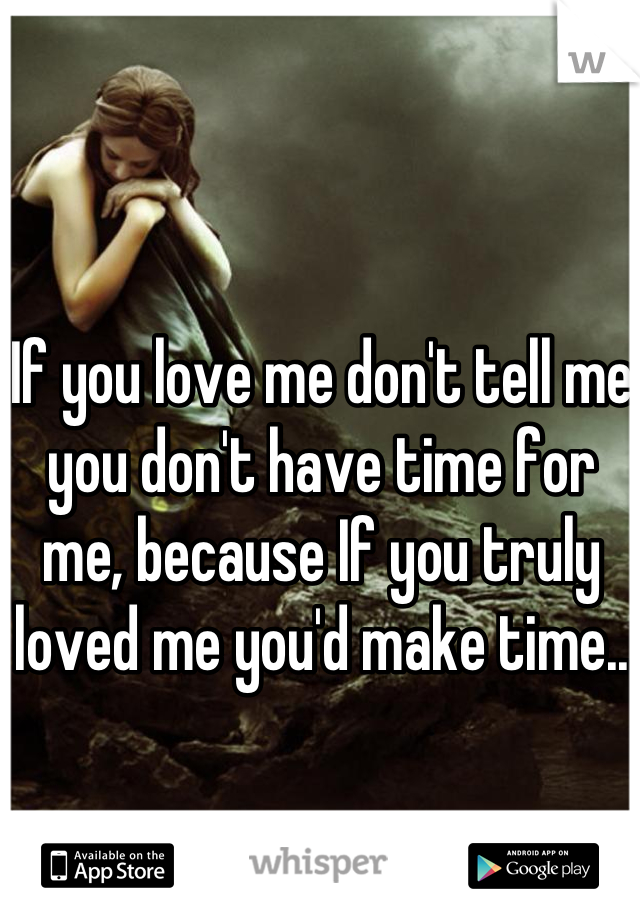 If you love me don't tell me you don't have time for me, because If you truly loved me you'd make time..