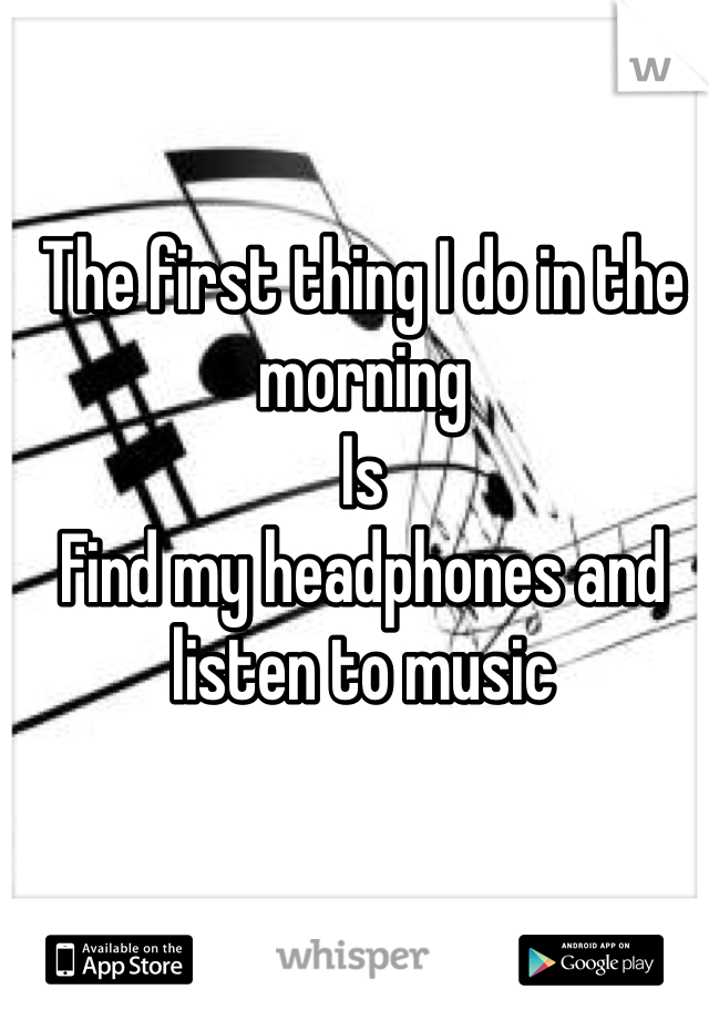 The first thing I do in the morning
Is
Find my headphones and listen to music