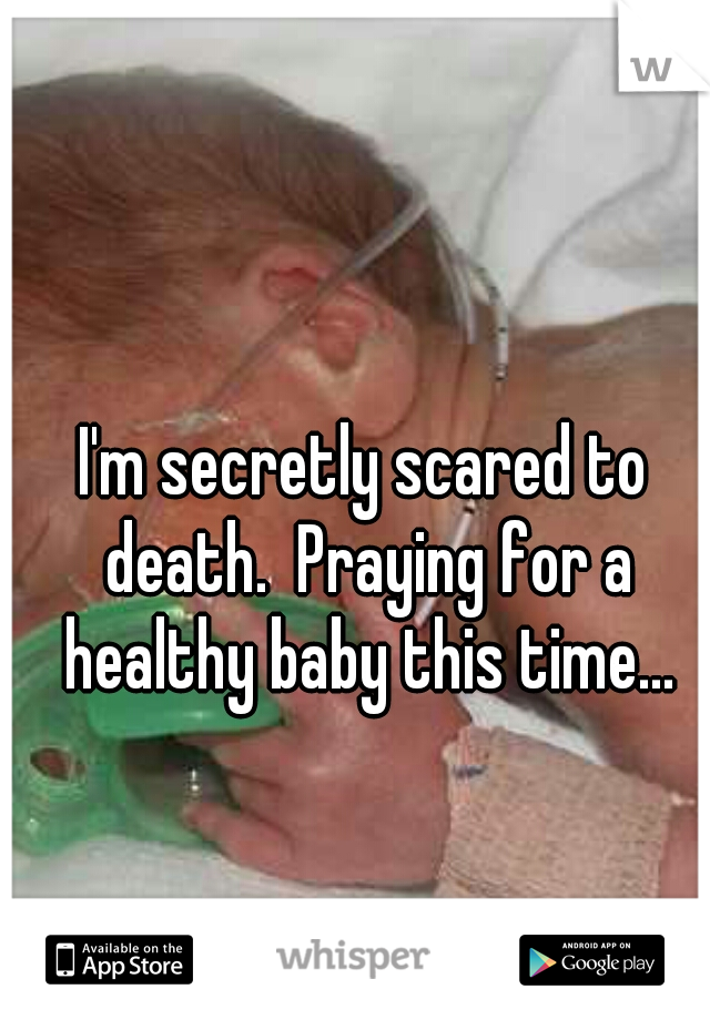 I'm secretly scared to death.  Praying for a healthy baby this time...