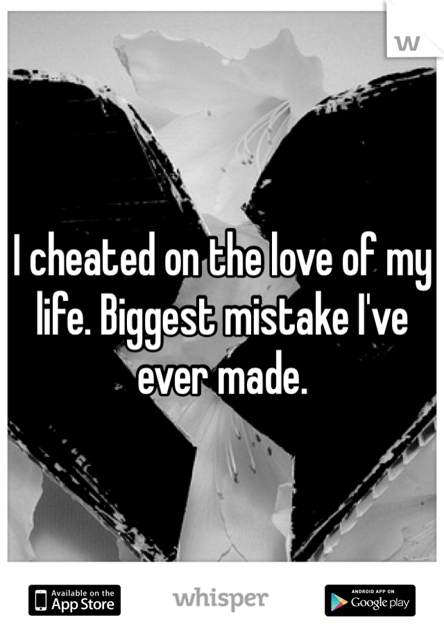I cheated on the love of my life. Biggest mistake I've ever made.