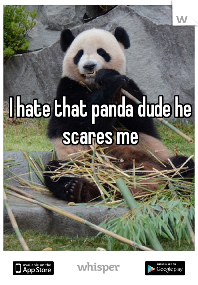 I hate that panda dude he scares me