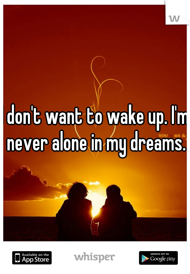 I don't want to wake up. I'm never alone in my dreams.