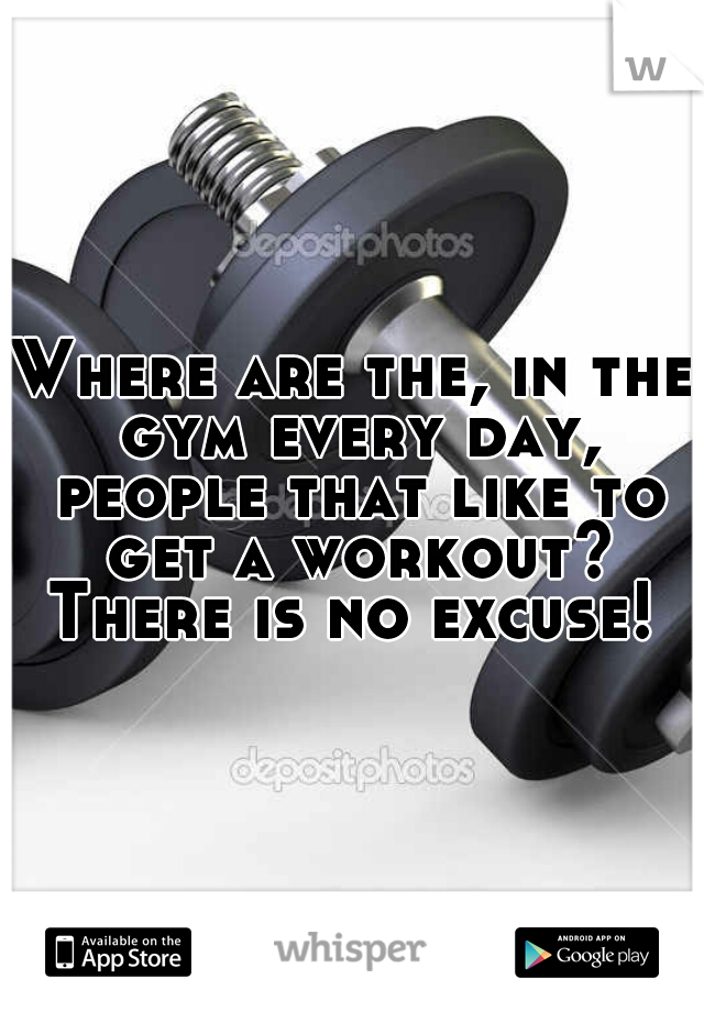 Where are the, in the gym every day, people that like to get a workout? There is no excuse! 