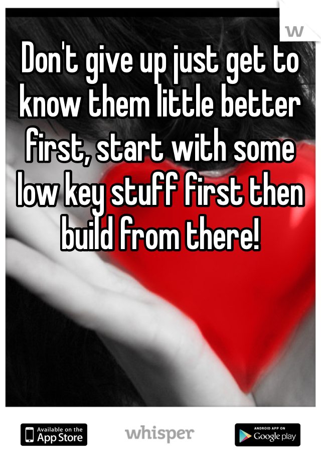 Don't give up just get to know them little better first, start with some low key stuff first then build from there!