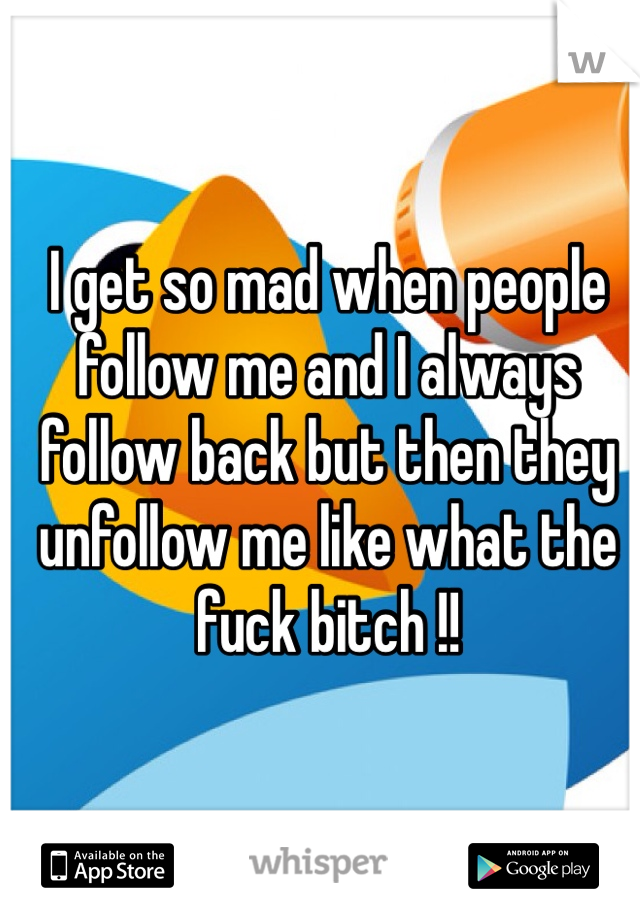 I get so mad when people follow me and I always follow back but then they unfollow me like what the fuck bitch !! 