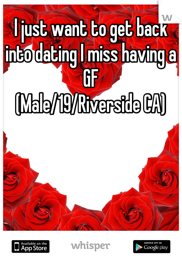 I just want to get back into dating I miss having a GF 
(Male/19/Riverside CA)
