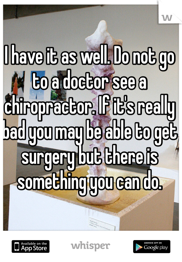 I have it as well. Do not go to a doctor see a chiropractor. If it's really bad you may be able to get surgery but there is something you can do.
